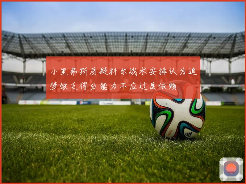 小里弗斯质疑科尔战术安排认为追梦缺乏得分能力不应过度依赖