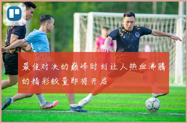 最佳对决的巅峰时刻让人热血沸腾的精彩较量即将开启