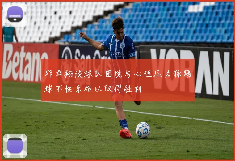 邓卓翔谈球队困境与心理压力称踢球不快乐难以取得胜利