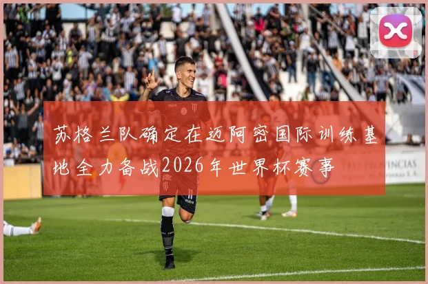 苏格兰队确定在迈阿密国际训练基地全力备战2026年世界杯赛事