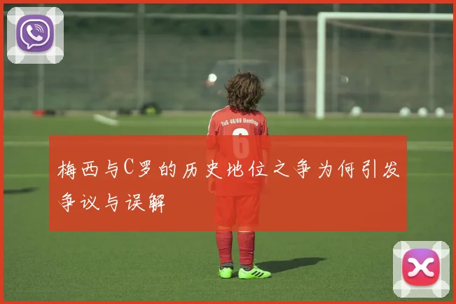 梅西与C罗的历史地位之争为何引发争议与误解