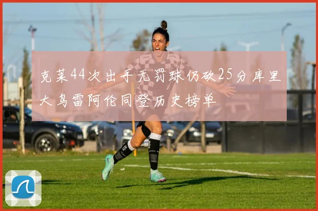 克莱44次出手无罚球仍砍25分库里大鸟雷阿伦同登历史榜单