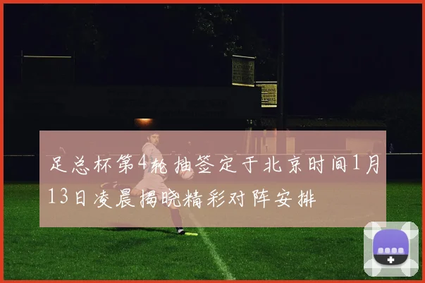 足总杯第4轮抽签定于北京时间1月13日凌晨揭晓精彩对阵安排