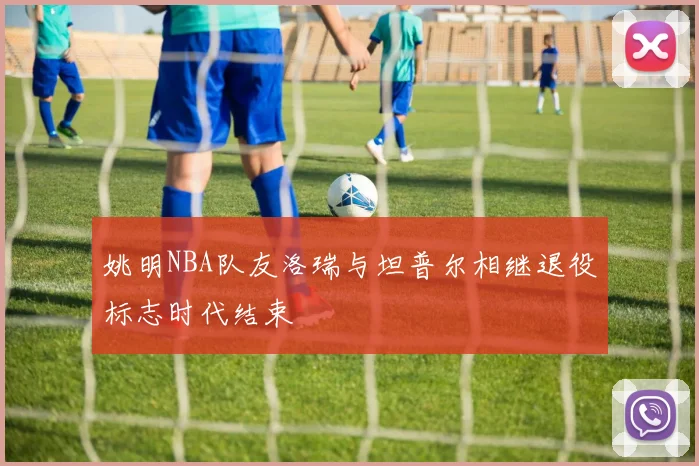 姚明NBA队友洛瑞与坦普尔相继退役标志时代结束