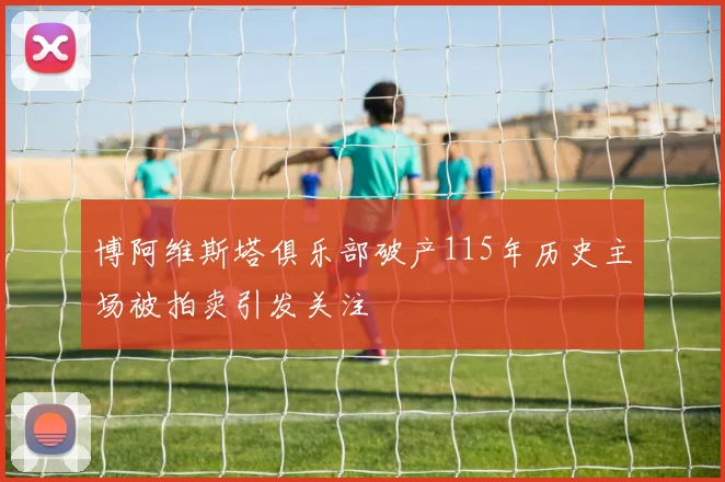 博阿维斯塔俱乐部破产115年历史主场被拍卖引发关注