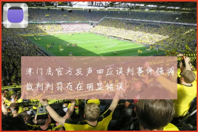 津门虎官方发声回应误判事件强调裁判判罚存在明显错误