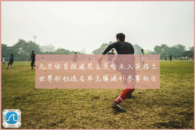 天空体育报道恩古莫哈未入英格兰世界杯初选名单无缘递补参赛机会