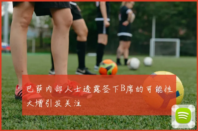 巴萨内部人士透露签下B席的可能性大增引发关注