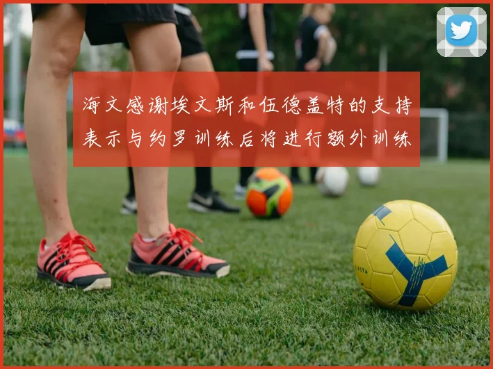 海文感谢埃文斯和伍德盖特的支持表示与约罗训练后将进行额外训练