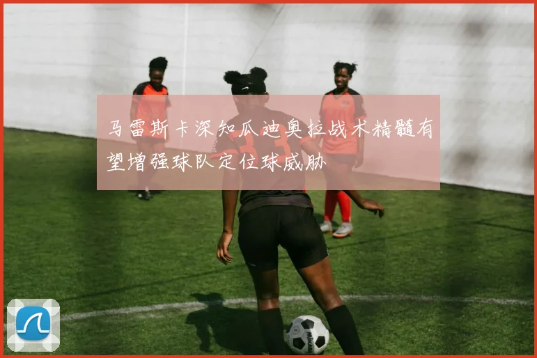 马雷斯卡深知瓜迪奥拉战术精髓有望增强球队定位球威胁
