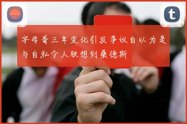 字母哥三年变化引发争议自以为是与自私令人联想到桑德斯