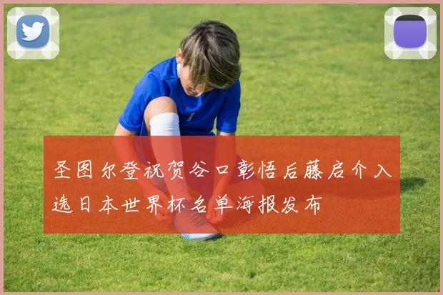 圣图尔登祝贺谷口彰悟后藤启介入选日本世界杯名单海报发布