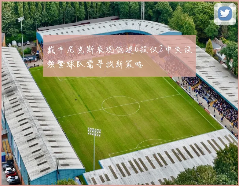 戴申尼克斯表现低迷6投仅2中失误频繁球队需寻找新策略