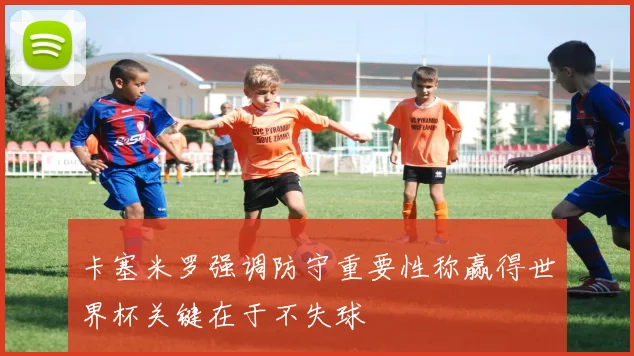 卡塞米罗强调防守重要性称赢得世界杯关键在于不失球