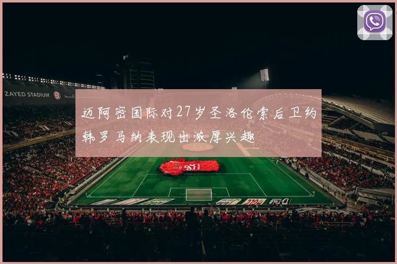 迈阿密国际对27岁圣洛伦索后卫约韩罗马纳表现出浓厚兴趣