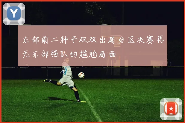 东部前二种子双双出局分区决赛再无东部强队的尴尬局面