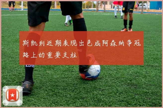 斯凯利近期表现出色成阿森纳争冠路上的重要支柱