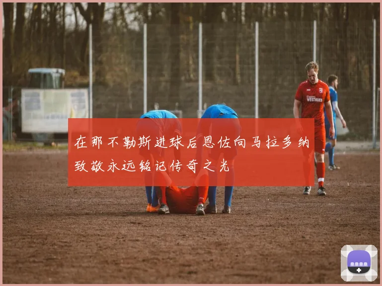 在那不勒斯进球后恩佐向马拉多纳致敬永远铭记传奇之光