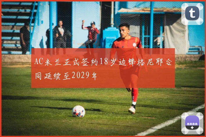 AC米兰正式签约18岁边锋格尼耶合同延续至2029年