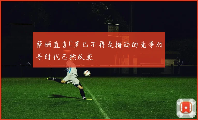 萨顿直言C罗已不再是梅西的竞争对手时代已然改变