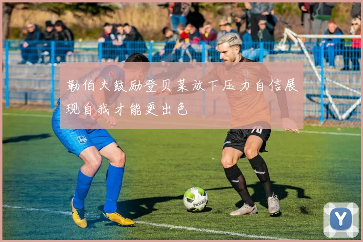 勒伯夫鼓励登贝莱放下压力自信展现自我才能更出色