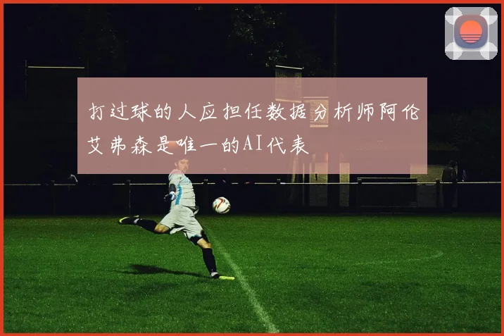 打过球的人应担任数据分析师阿伦艾弗森是唯一的AI代表