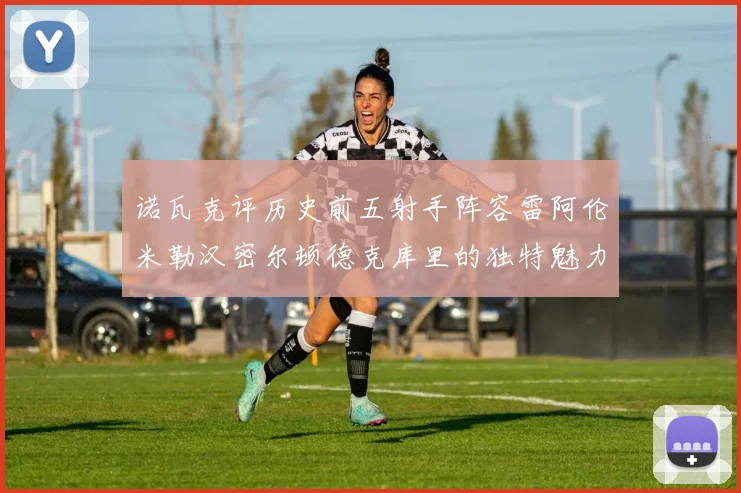 诺瓦克评历史前五射手阵容雷阿伦米勒汉密尔顿德克库里的独特魅力与影响