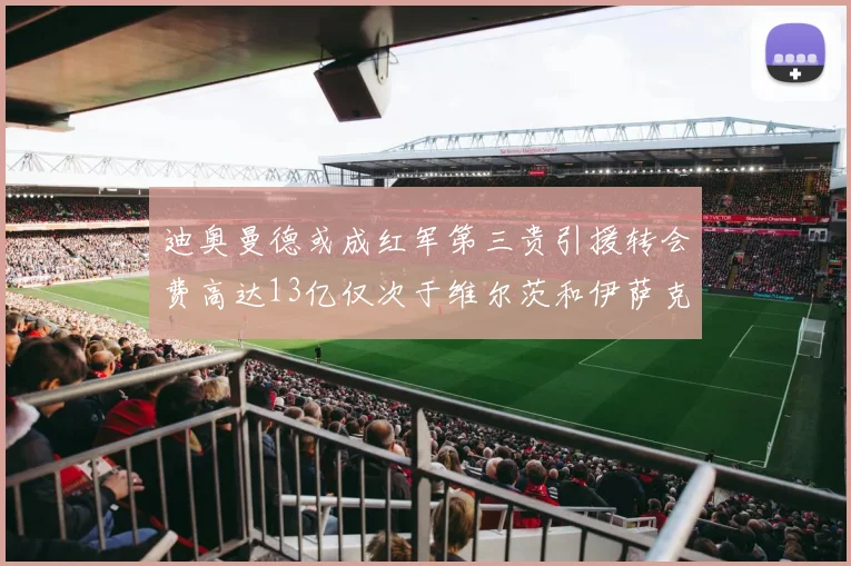 迪奥曼德或成红军第三贵引援转会费高达13亿仅次于维尔茨和伊萨克