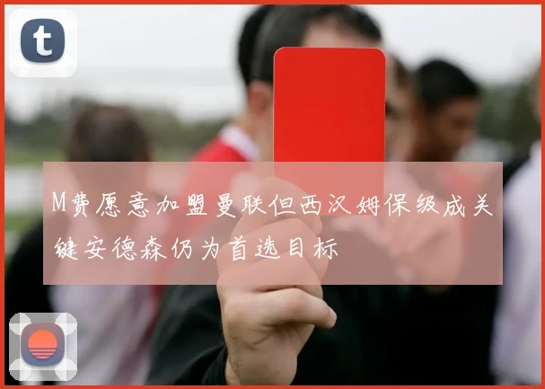 M费愿意加盟曼联但西汉姆保级成关键安德森仍为首选目标