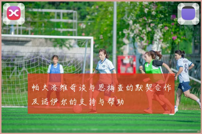 帕夫洛维奇谈与恩梅查的默契合作及诺伊尔的支持与帮助
