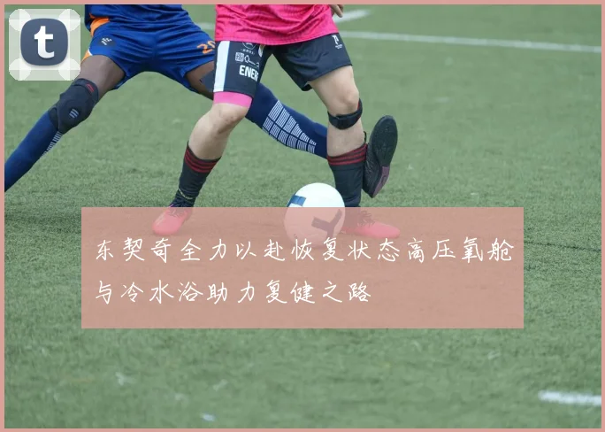 东契奇全力以赴恢复状态高压氧舱与冷水浴助力复健之路