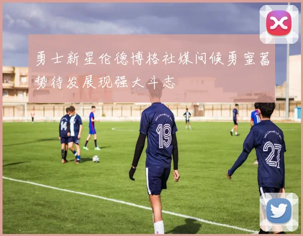 勇士新星伦德博格社媒问候勇蜜蓄势待发展现强大斗志