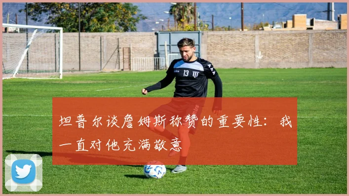 坦普尔谈詹姆斯称赞的重要性：我一直对他充满敬意